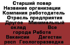 Старший повар › Название организации ­ Компания-работодатель › Отрасль предприятия ­ Другое › Минимальный оклад ­ 20 000 - Все города Работа » Вакансии   . Дагестан респ.,Геологоразведка п.